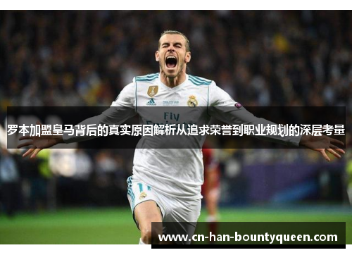 罗本加盟皇马背后的真实原因解析从追求荣誉到职业规划的深层考量