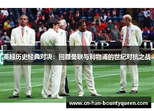 英超历史经典对决:回顾曼联与利物浦的世纪对抗之战 英超历史经典对决:回顾曼联与利物浦的世纪对抗之战