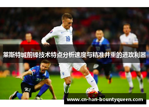 莱斯特城前锋技术特点分析速度与精准并重的进攻利器 莱斯特城前锋技术特点分析速度与精准并重的进攻利器