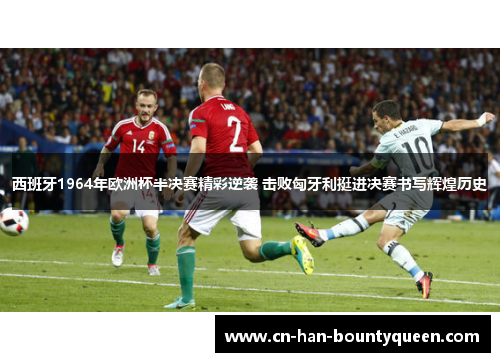 西班牙1964年欧洲杯半决赛精彩逆袭 击败匈牙利挺进决赛书写辉煌历史 西班牙1964年欧洲杯半决赛精彩逆袭 击败匈牙利挺进决赛书写辉煌历史