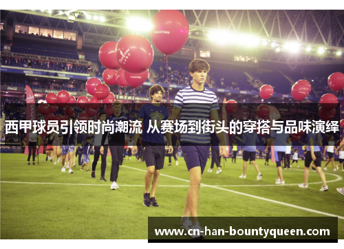 西甲球员引领时尚潮流 从赛场到街头的穿搭与品味演绎 西甲球员引领时尚潮流 从赛场到街头的穿搭与品味演绎