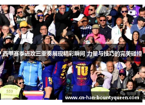 西甲赛季进攻三重奏展现精彩瞬间 力量与技巧的完美碰撞 西甲赛季进攻三重奏展现精彩瞬间 力量与技巧的完美碰撞