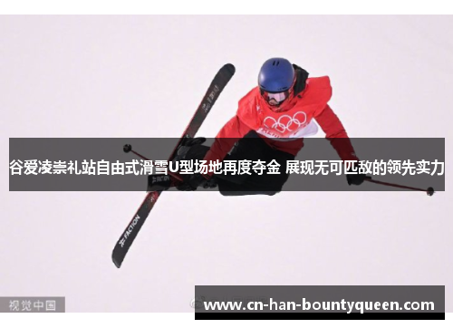 谷爱凌崇礼站自由式滑雪U型场地再度夺金 展现无可匹敌的领先实力