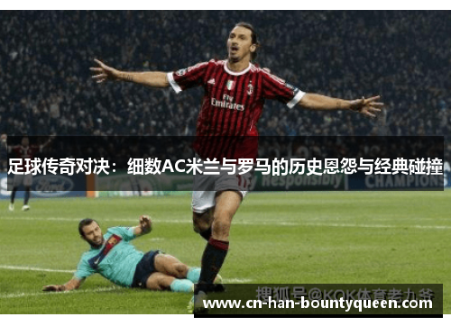 足球传奇对决:细数AC米兰与罗马的历史恩怨与经典碰撞 足球传奇对决:细数AC米兰与罗马的历史恩怨与经典碰撞