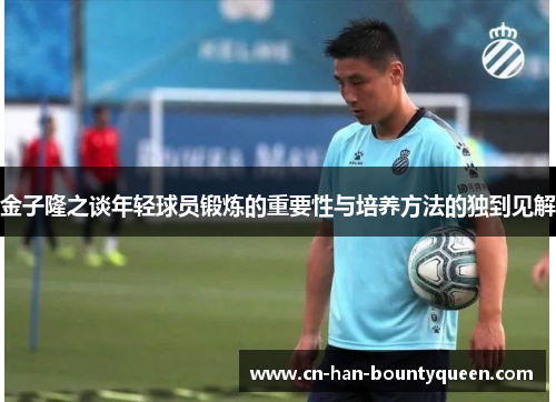 金子隆之谈年轻球员锻炼的重要性与培养方法的独到见解