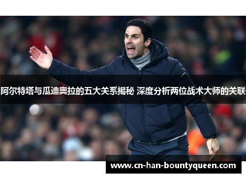 阿尔特塔与瓜迪奥拉的五大关系揭秘 深度分析两位战术大师的关联