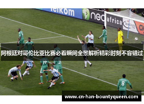 阿根廷对哥伦比亚比赛必看瞬间全景解析精彩时刻不容错过