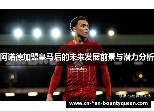 阿诺德加盟皇马后的未来发展前景与潜力分析