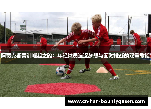 阿贾克斯青训崛起之路：年轻球员追逐梦想与面对挑战的双重考验