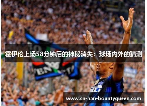 霍伊伦上场58分钟后的神秘消失：球场内外的猜测