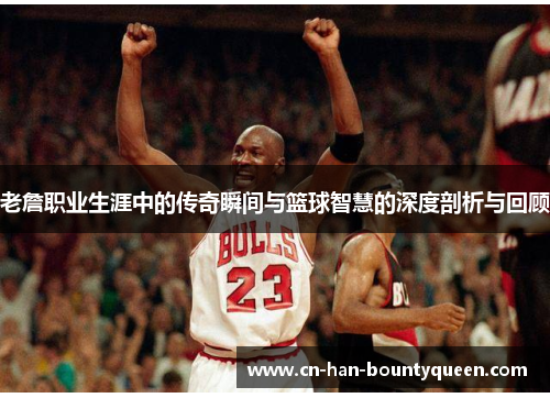 老詹职业生涯中的传奇瞬间与篮球智慧的深度剖析与回顾