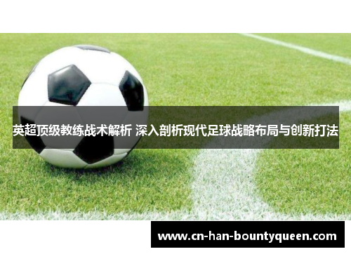 英超顶级教练战术解析 深入剖析现代足球战略布局与创新打法
