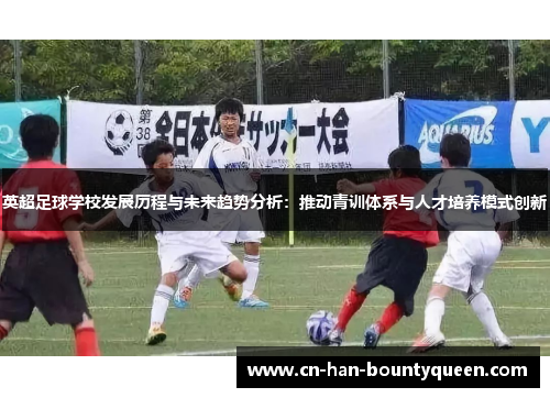 英超足球学校发展历程与未来趋势分析:推动青训体系与人才培养模式创新 英超足球学校发展历程与未来趋势分析:推动青训体系与人才培养模式创新