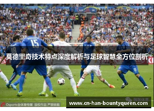 莫德里奇技术特点深度解析与足球智慧全方位剖析