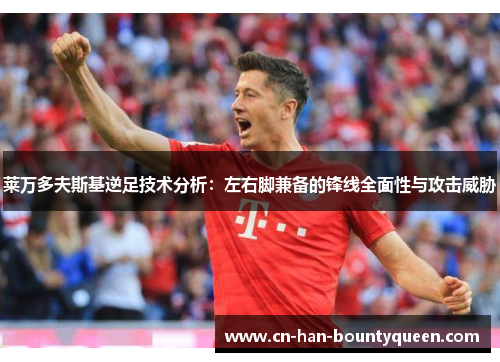 莱万多夫斯基逆足技术分析：左右脚兼备的锋线全面性与攻击威胁