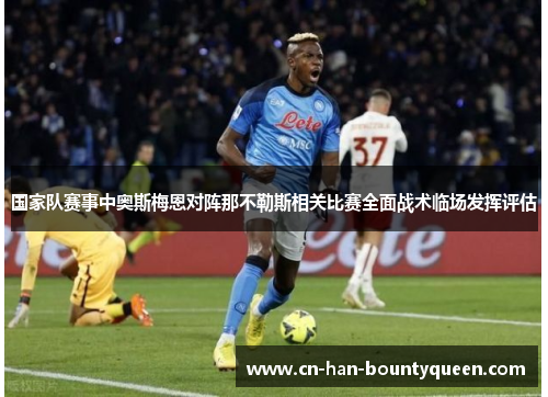 国家队赛事中奥斯梅恩对阵那不勒斯相关比赛全面战术临场发挥评估 国家队赛事中奥斯梅恩对阵那不勒斯相关比赛全面战术临场发挥评估