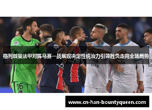 格列兹曼法甲对阵马赛一战展现决定性统治力引领胜负走向全场局势