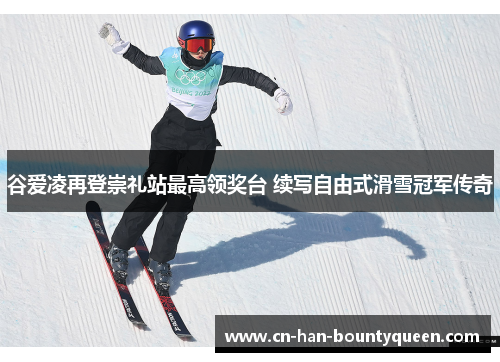 谷爱凌再登崇礼站最高领奖台 续写自由式滑雪冠军传奇