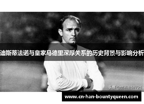 迪斯蒂法诺与皇家马德里深厚关系的历史背景与影响分析