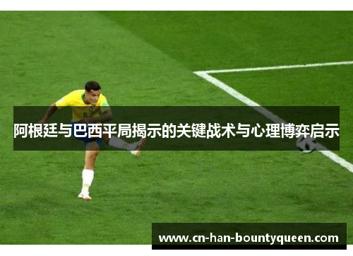 阿根廷与巴西平局揭示的关键战术与心理博弈启示