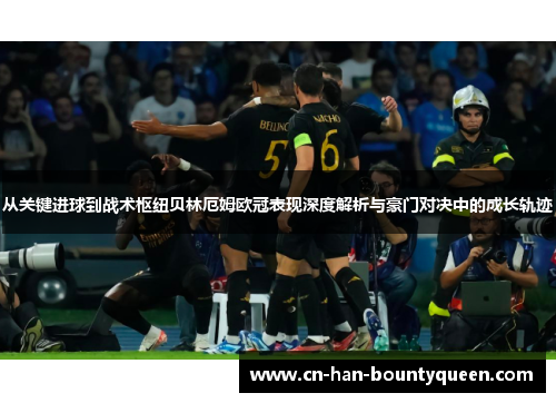从关键进球到战术枢纽贝林厄姆欧冠表现深度解析与豪门对决中的成长轨迹