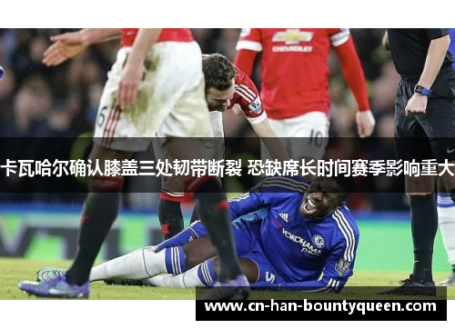 卡瓦哈尔确认膝盖三处韧带断裂 恐缺席长时间赛季影响重大