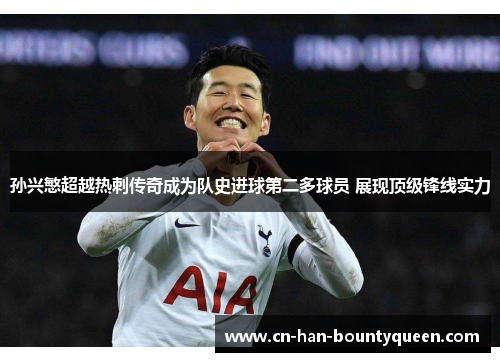 孙兴慜超越热刺传奇成为队史进球第二多球员 展现顶级锋线实力 孙兴慜超越热刺传奇成为队史进球第二多球员 展现顶级锋线实力