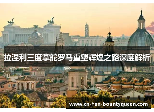 拉涅利三度掌舵罗马重塑辉煌之路深度解析 拉涅利三度掌舵罗马重塑辉煌之路深度解析