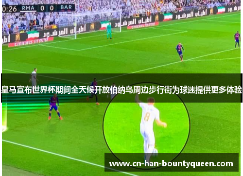 皇马宣布世界杯期间全天候开放伯纳乌周边步行街为球迷提供更多体验 皇马宣布世界杯期间全天候开放伯纳乌周边步行街为球迷提供更多体验