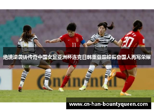 绝境逆袭铸传奇中国女足亚洲杯连克日韩重登巅峰振奋国人再写荣耀