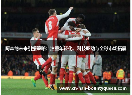 阿森纳未来引援策略：注重年轻化、科技驱动与全球市场拓展