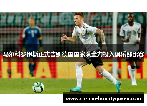 马尔科罗伊斯正式告别德国国家队全力投入俱乐部比赛