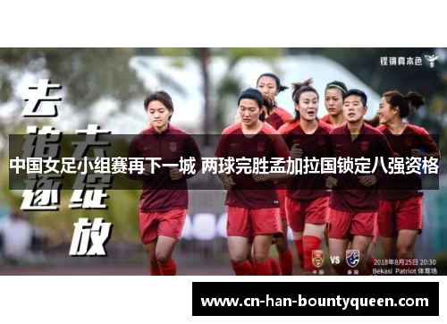 中国女足小组赛再下一城 两球完胜孟加拉国锁定八强资格