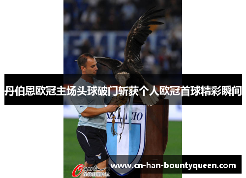 丹伯恩欧冠主场头球破门斩获个人欧冠首球精彩瞬间