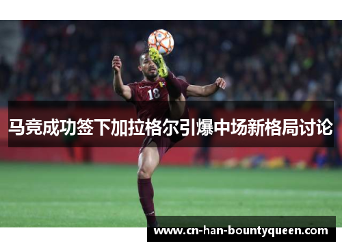 马竞成功签下加拉格尔引爆中场新格局讨论 马竞成功签下加拉格尔引爆中场新格局讨论