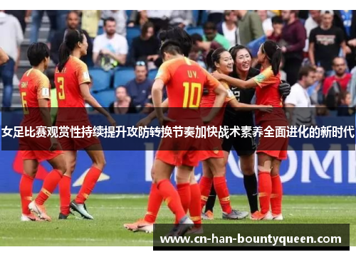 女足比赛观赏性持续提升攻防转换节奏加快战术素养全面进化的新时代